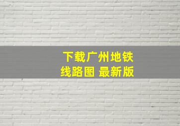 下载广州地铁线路图 最新版